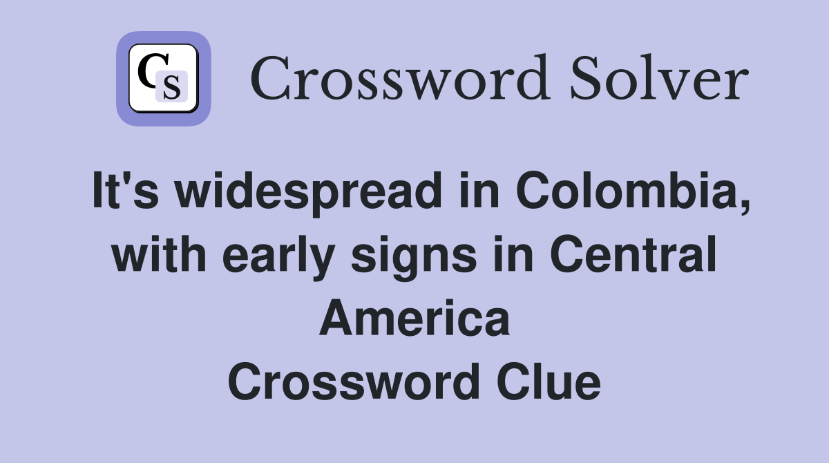 It's widespread in Colombia, with early signs in Central America Crossword Clue