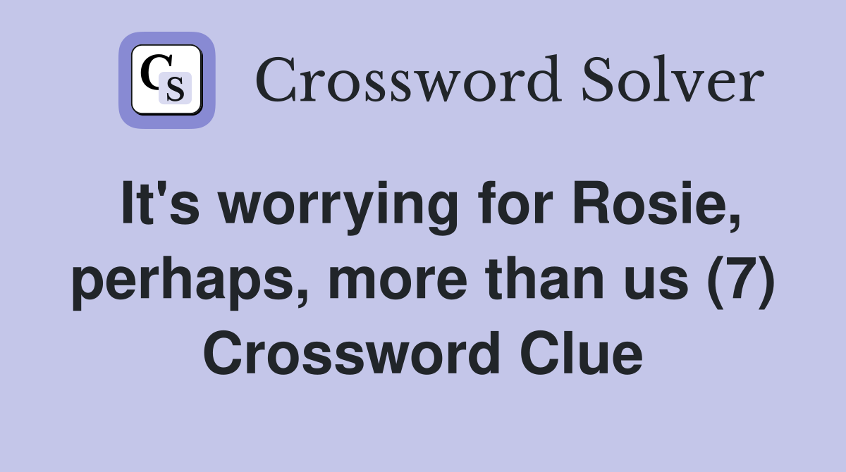 It's worrying for Rosie, perhaps, more than us (7) Crossword Clue