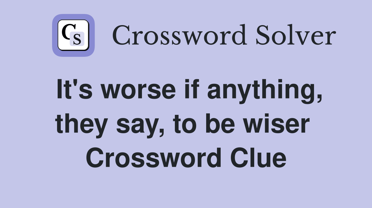 It's worse if anything, they say, to be wiser  Crossword Clue