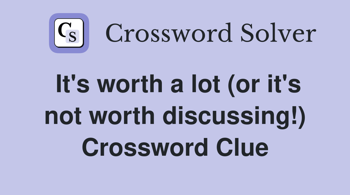 It's worth a lot (or it's not worth discussing!) Crossword Clue