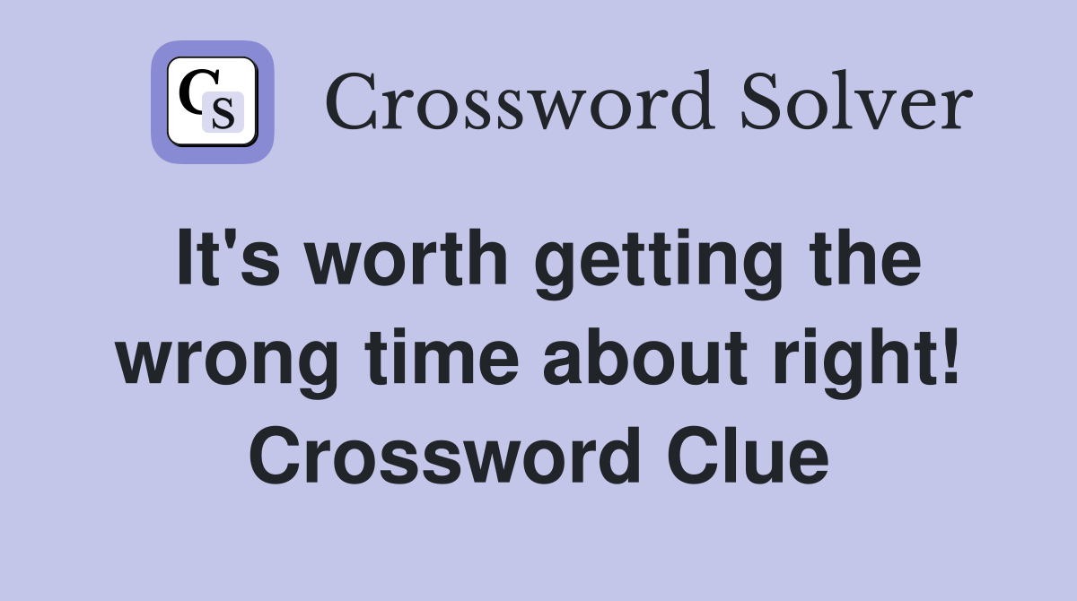 It's worth getting the wrong time about right! Crossword Clue