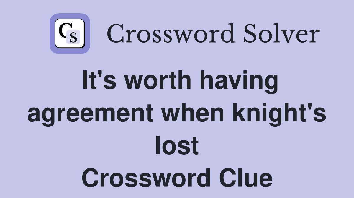 It's worth having agreement when knight's lost Crossword Clue
