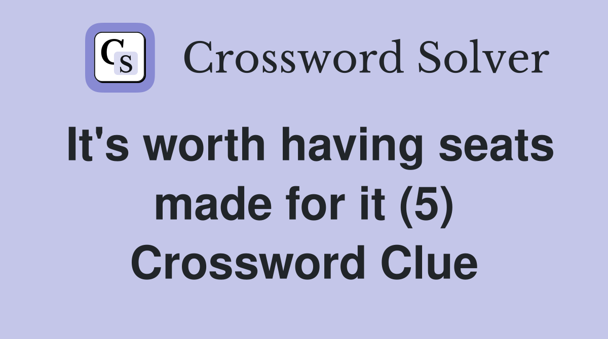 It's worth having seats made for it (5) Crossword Clue
