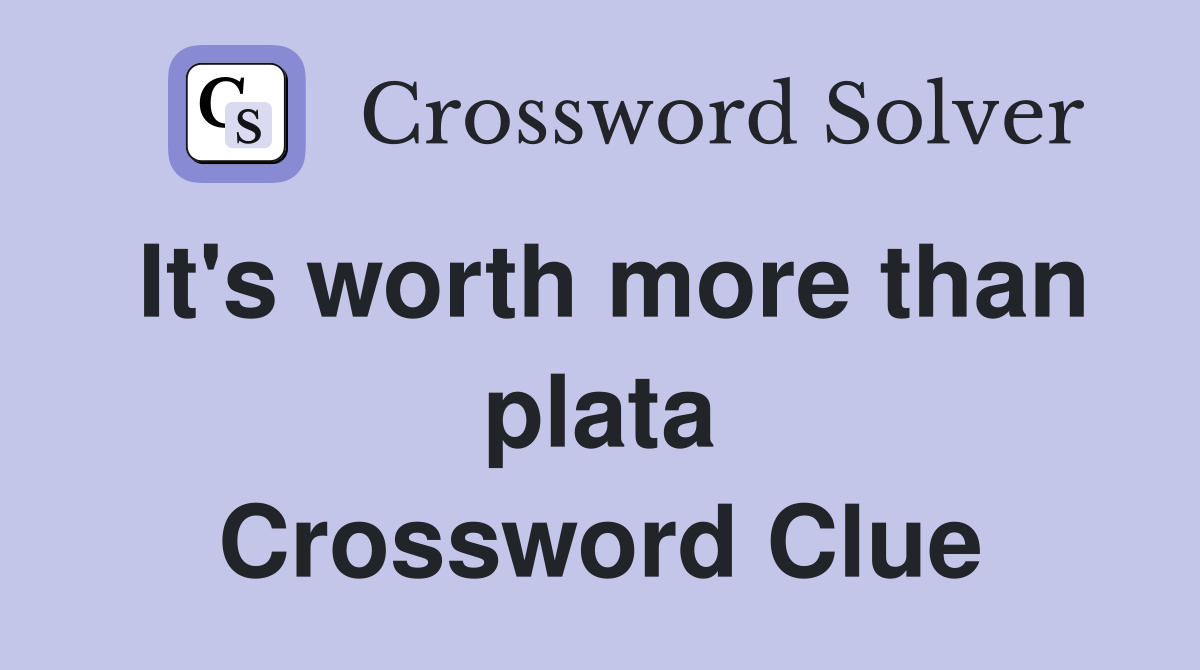 It's worth more than plata Crossword Clue