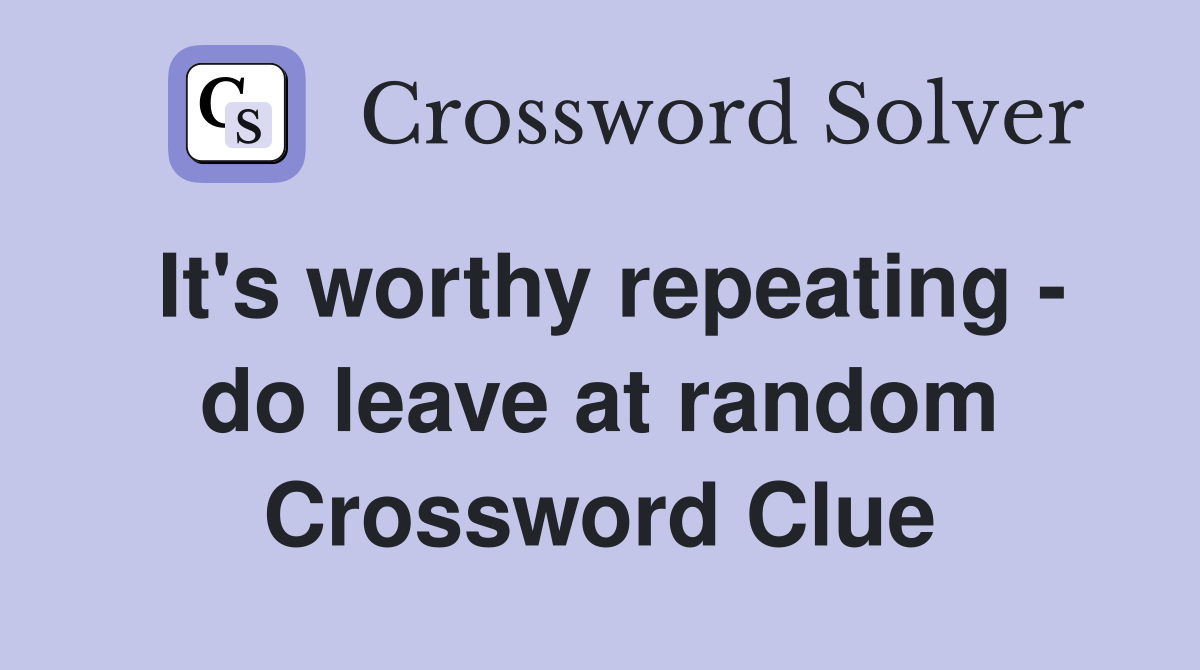 It's worthy repeating - do leave at random Crossword Clue