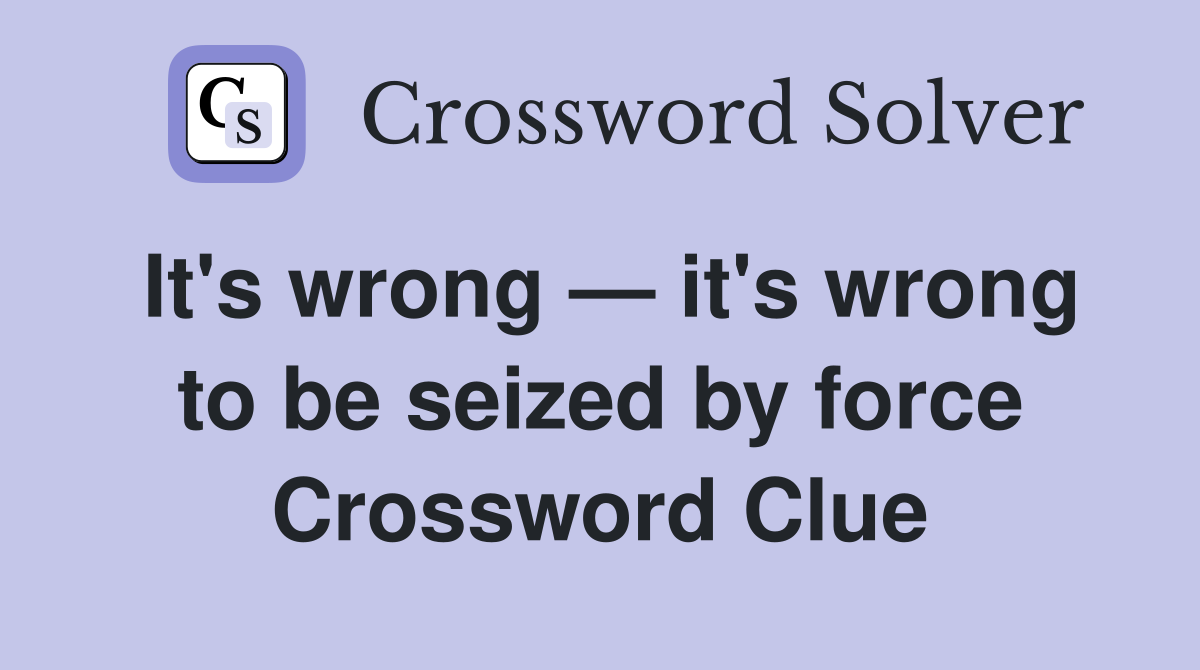It's wrong — it's wrong to be seized by force Crossword Clue