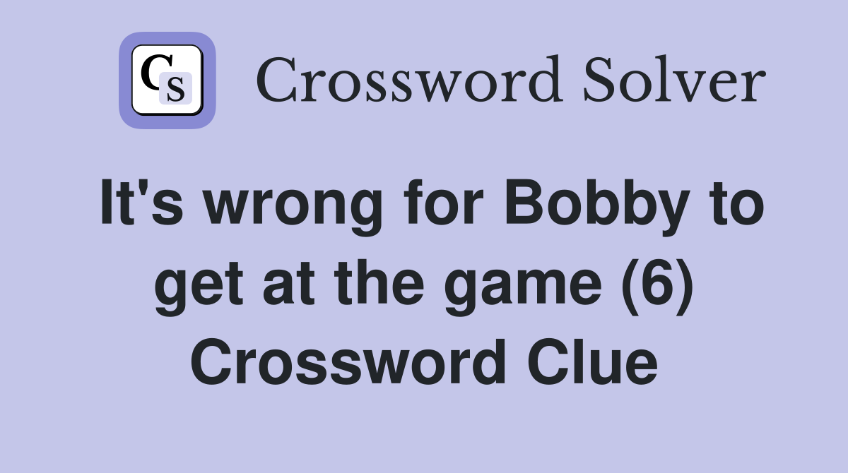 It's wrong for Bobby to get at the game (6) Crossword Clue