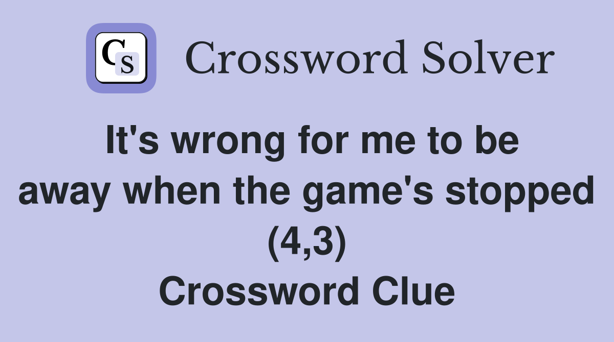 It's wrong for me to be away when the game's stopped (4,3) Crossword Clue