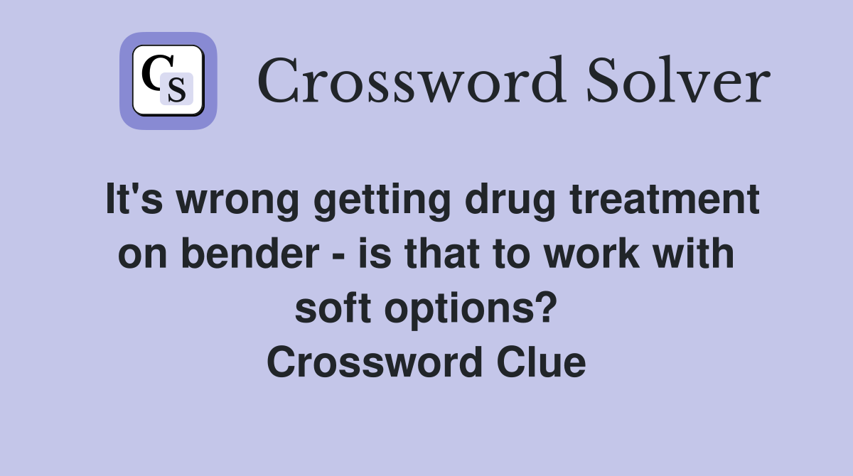 It's wrong getting drug treatment on bender - is that to work with soft options? Crossword Clue