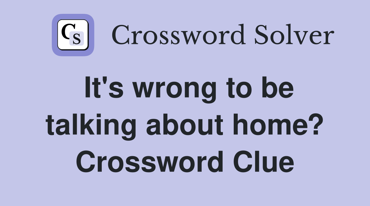 It's wrong to be talking about home? Crossword Clue