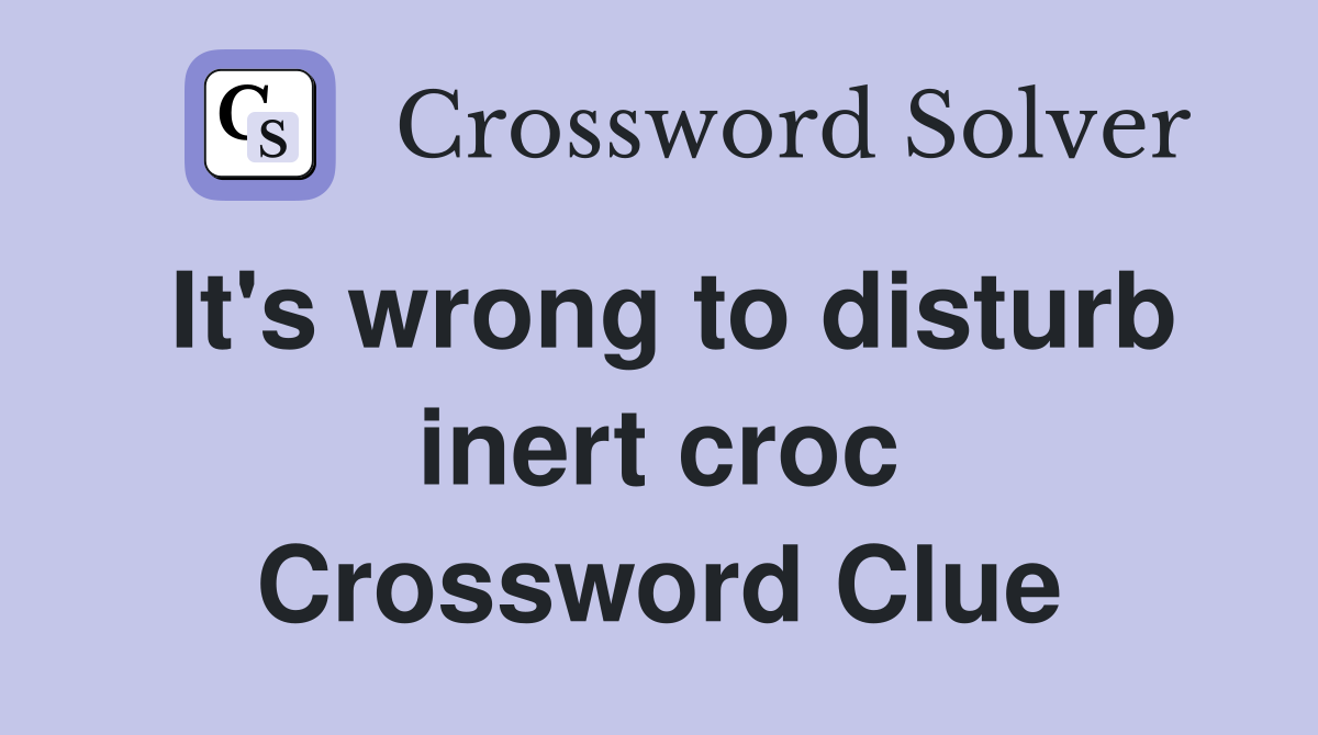 It's wrong to disturb inert croc Crossword Clue