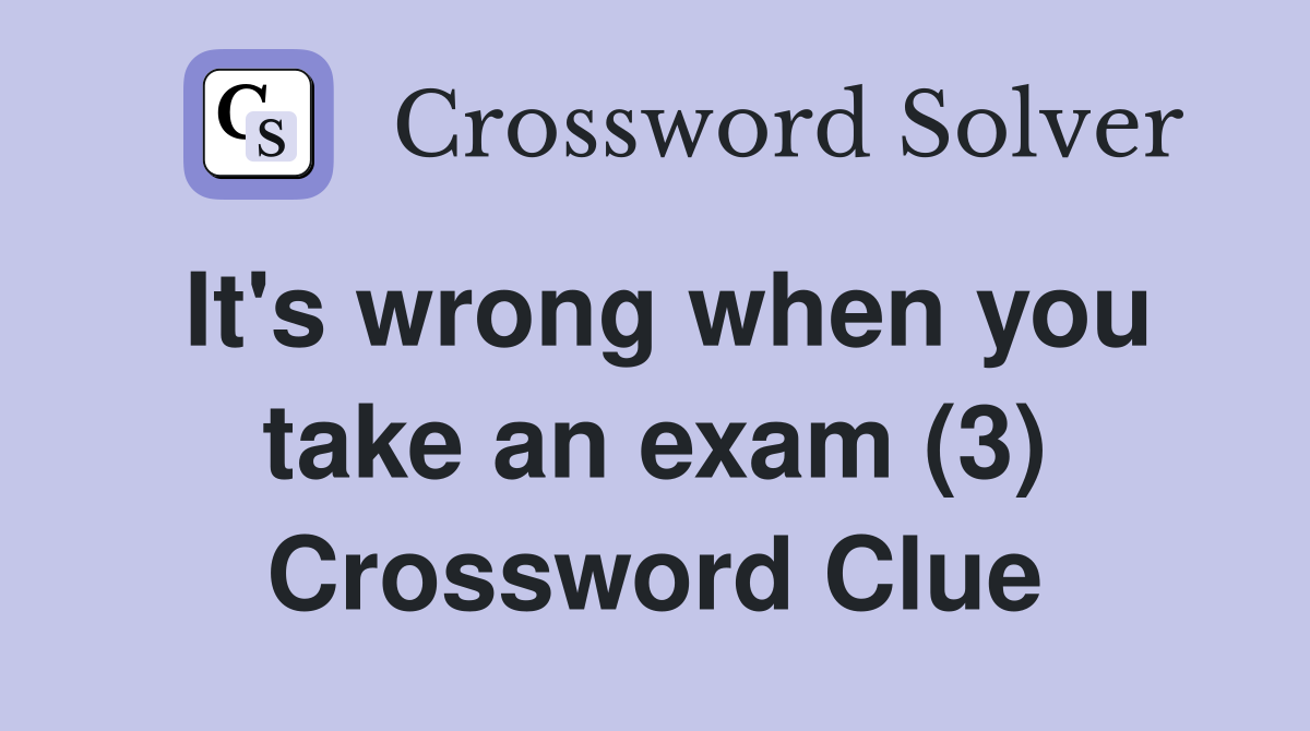 It's wrong when you take an exam (3) Crossword Clue