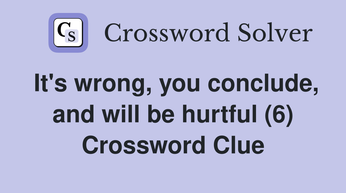 It's wrong, you conclude, and will be hurtful (6) Crossword Clue