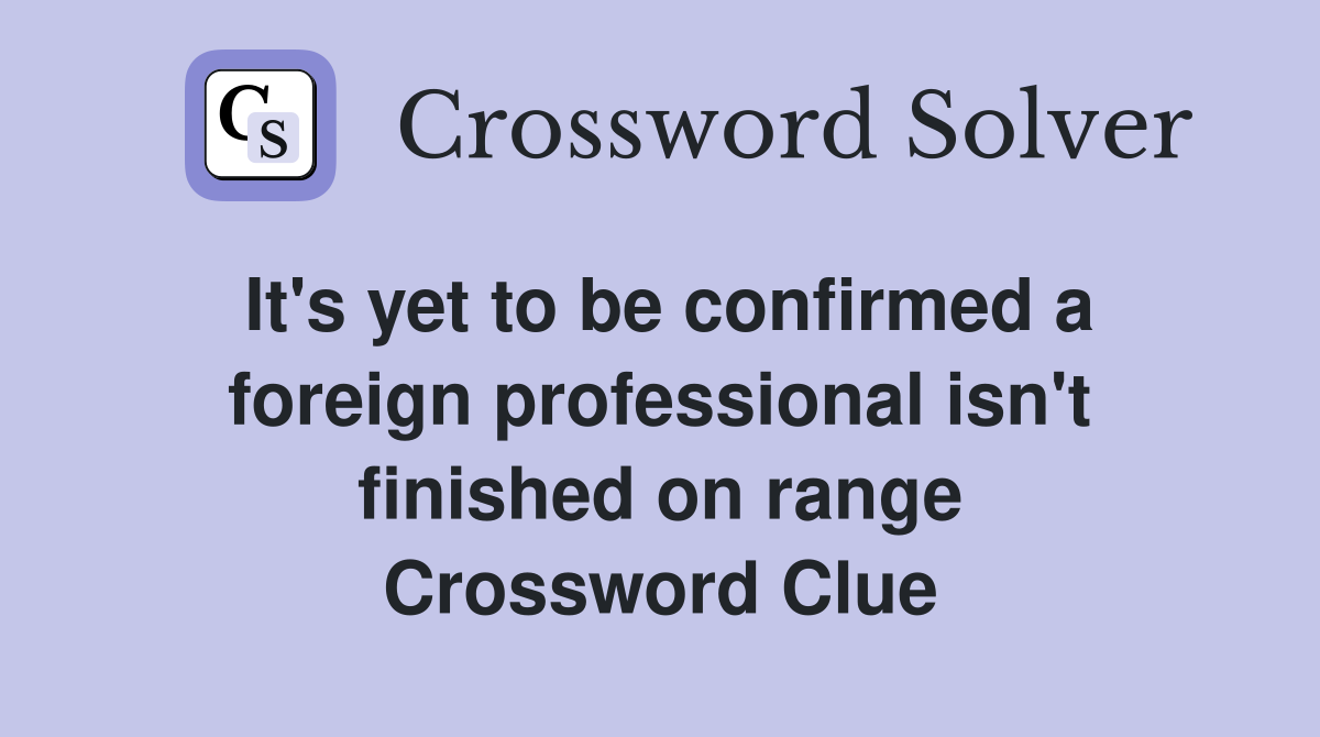It's yet to be confirmed a foreign professional isn't finished on range Crossword Clue
