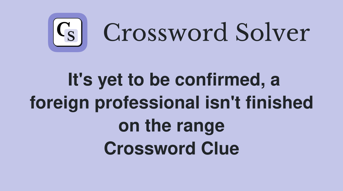 It's yet to be confirmed, a foreign professional isn't finished on the range Crossword Clue