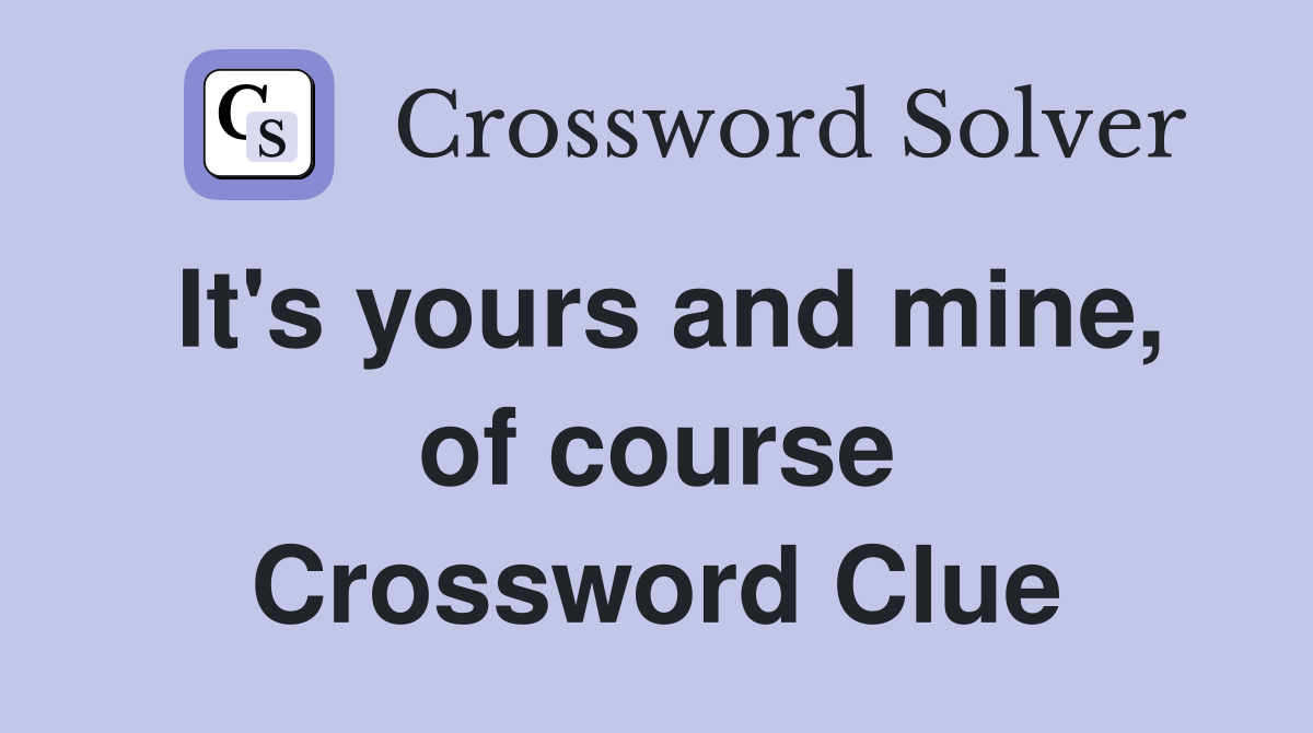 It's yours and mine, of course Crossword Clue
