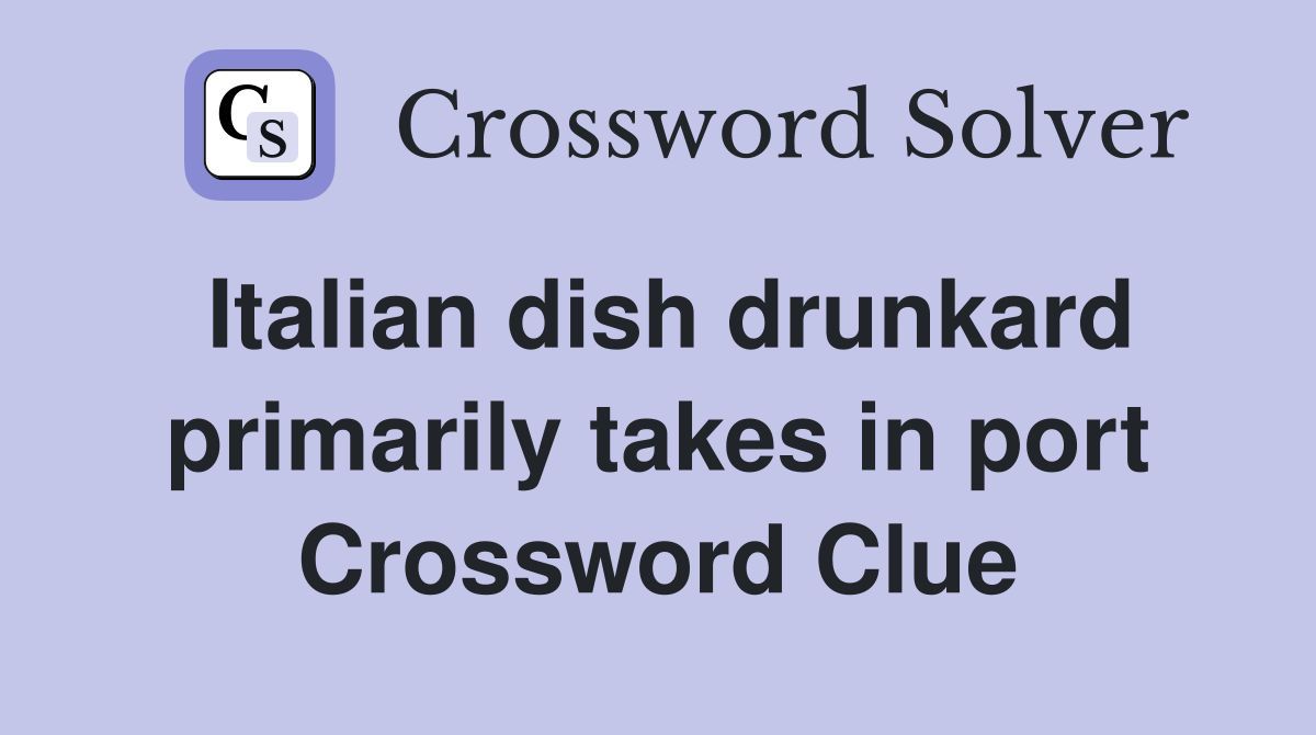 Italian dish drunkard primarily takes in port Crossword Clue