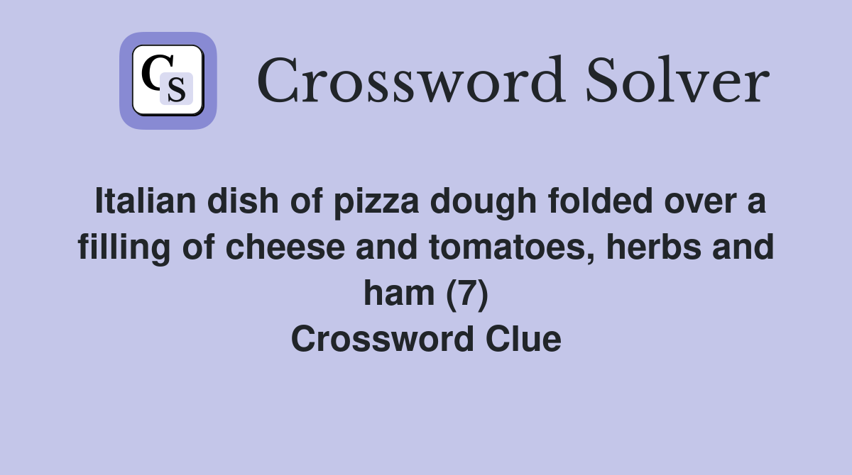 Italian dish of pizza dough folded over a filling of cheese and tomatoes, herbs and ham (7) Crossword Clue