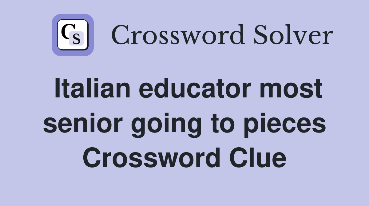 Italian educator most senior going to pieces Crossword Clue