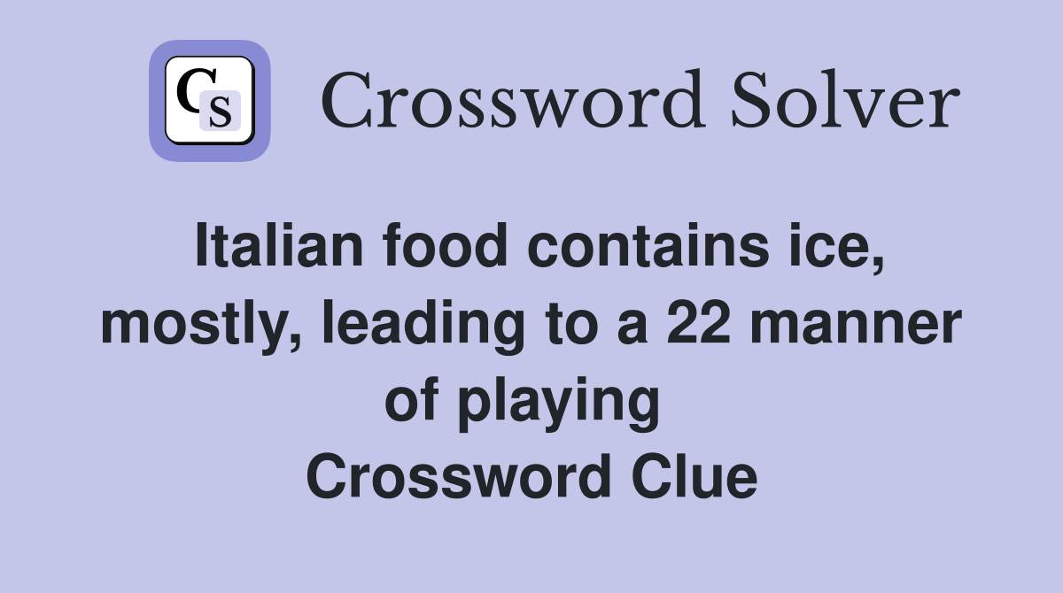 Italian food contains ice, mostly, leading to a 22 manner of playing  Crossword Clue