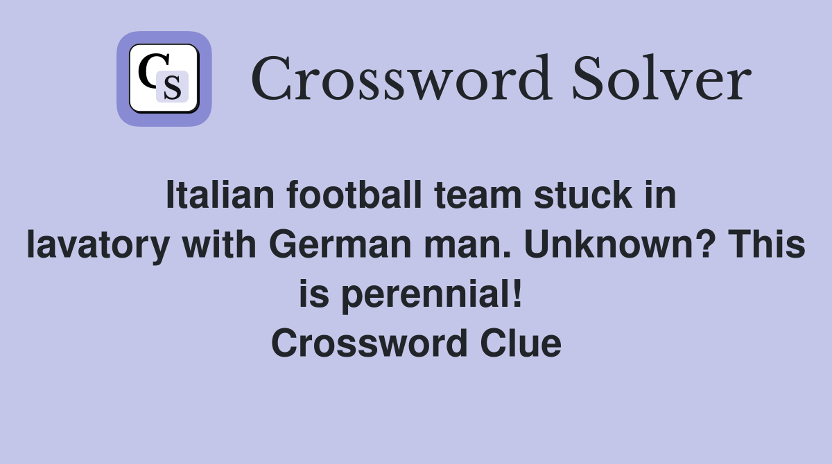 Italian football team stuck in lavatory with German man. Unknown? This is perennial!  Crossword Clue