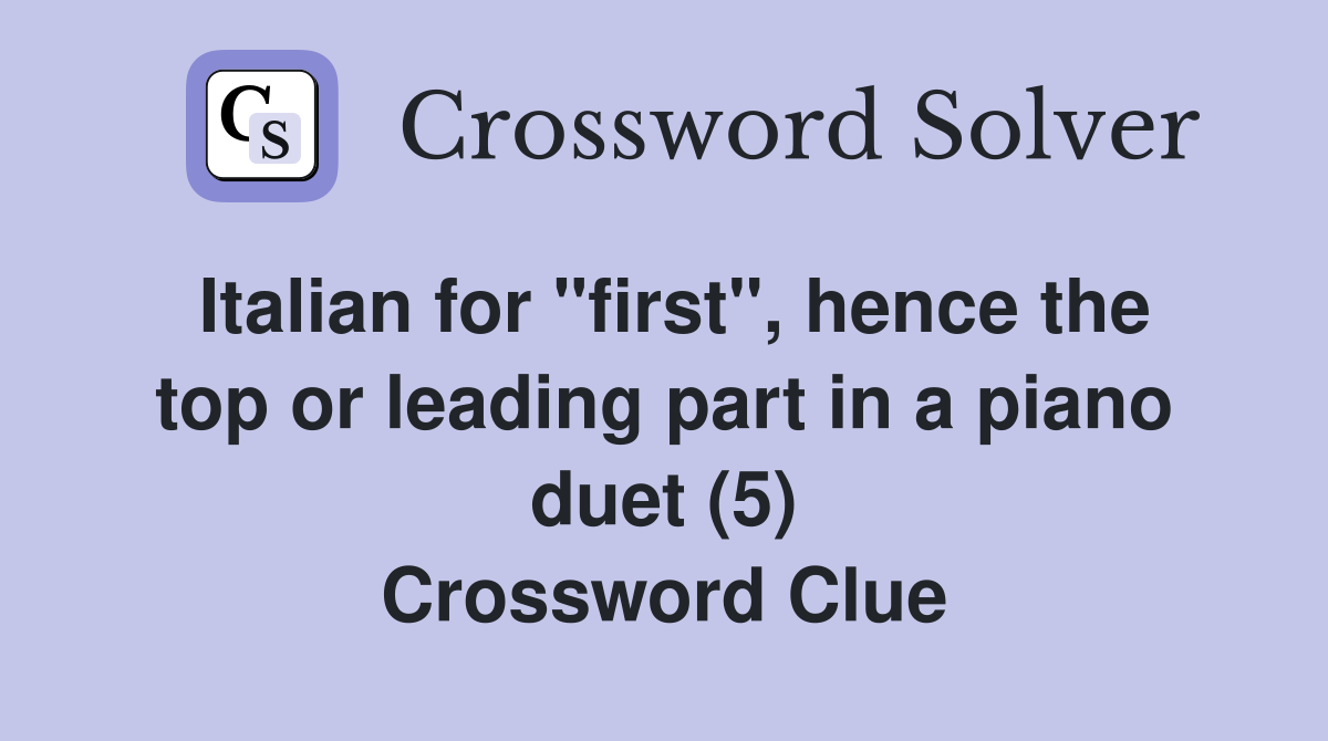 Italian for "first", hence the top or leading part in a piano duet (5) Crossword Clue