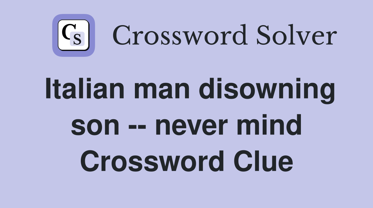 Italian man disowning son -- never mind Crossword Clue