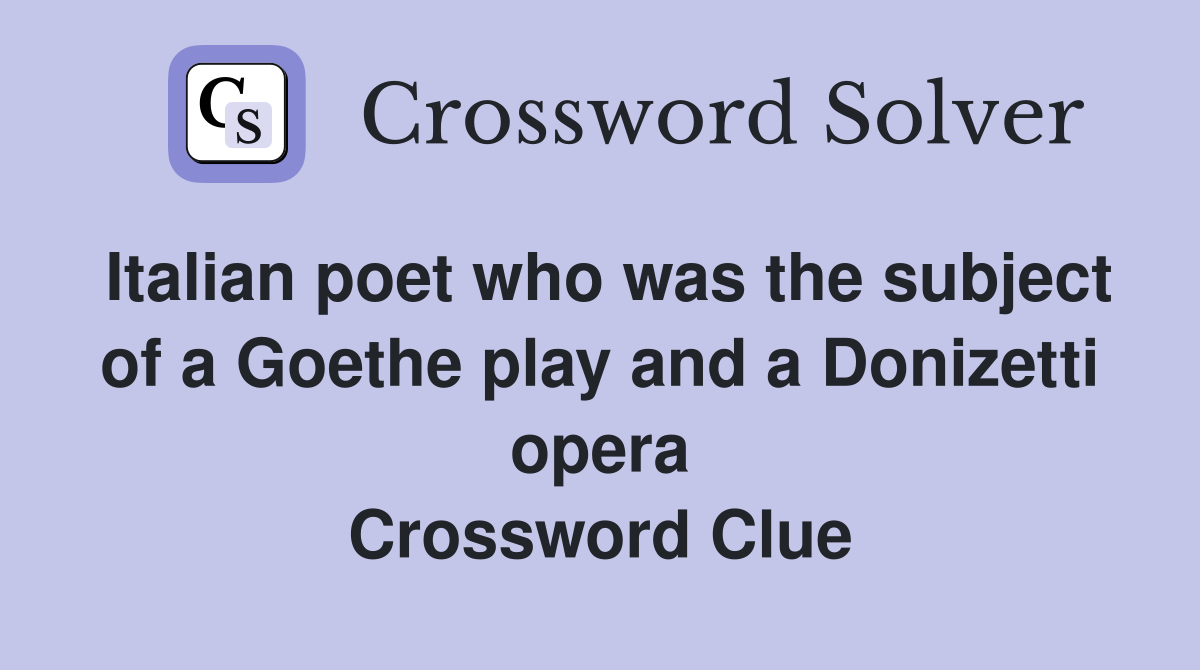 Italian poet who was the subject of a Goethe play and a Donizetti opera Crossword Clue