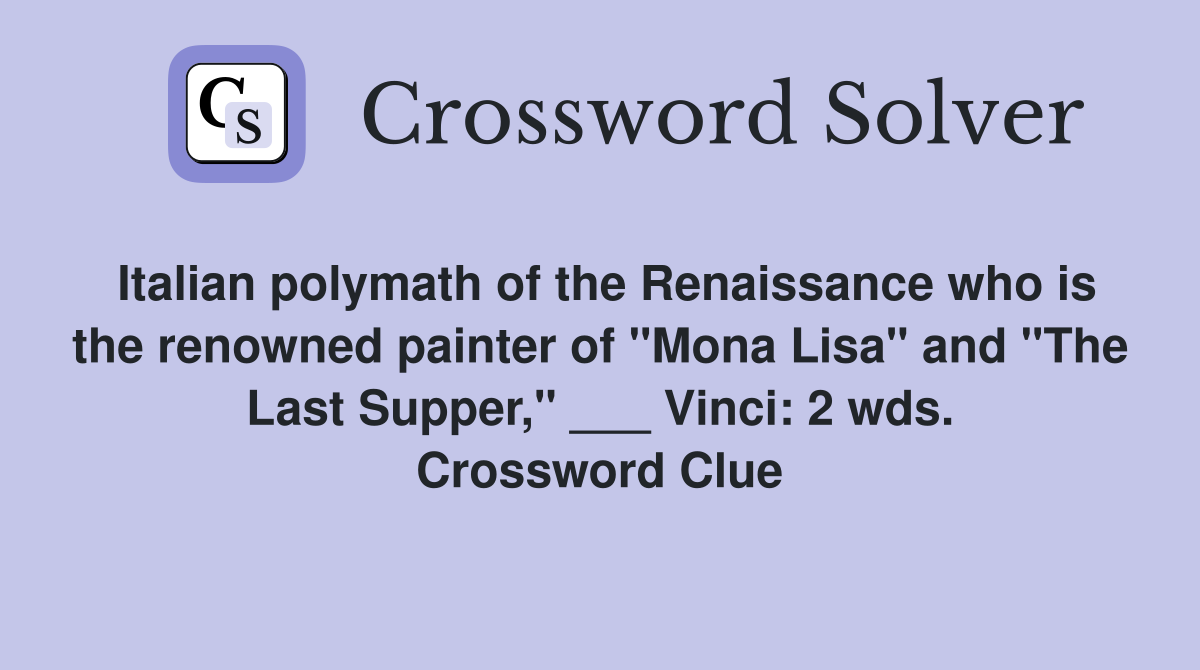 Italian polymath of the Renaissance who is the renowned painter of "Mona Lisa" and "The Last Supper," ___ Vinci: 2 wds. Crossword Clue