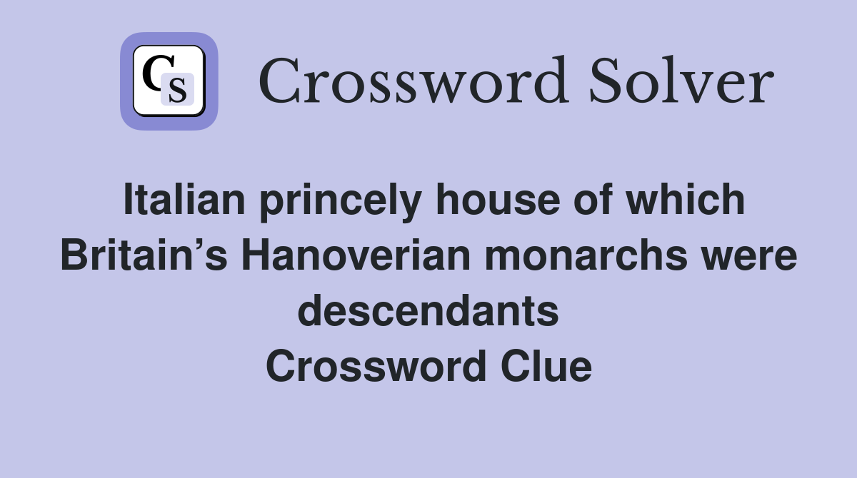 Italian princely house of which Britain’s Hanoverian monarchs were descendants Crossword Clue