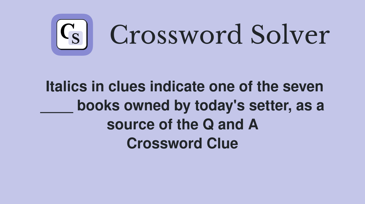 Italics in clues indicate one of the seven ____ books owned by today's setter, as a source of the Q and A Crossword Clue