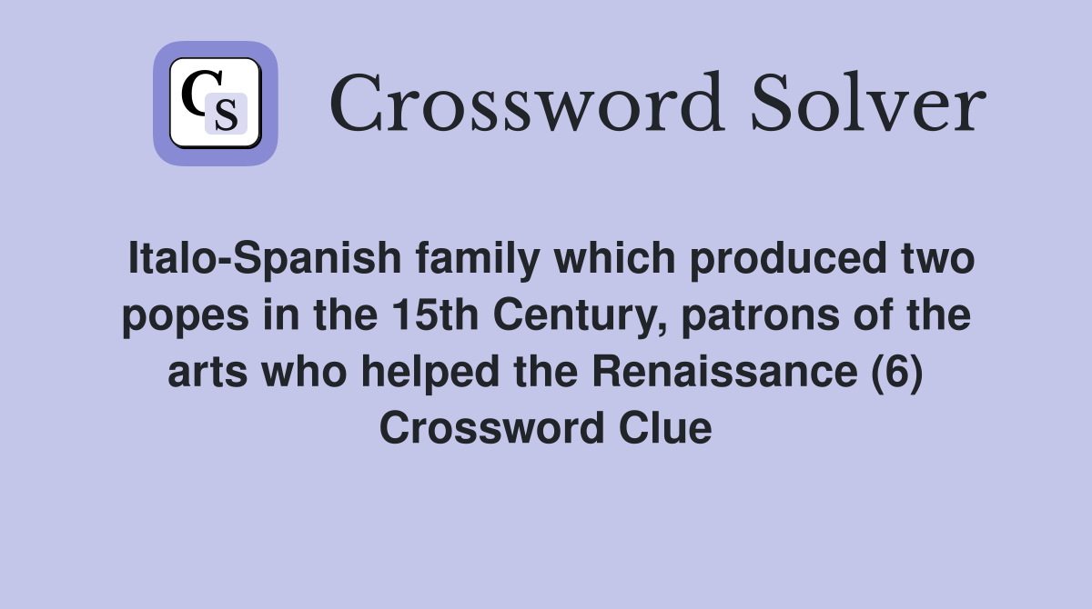 Italo-Spanish family which produced two popes in the 15th Century, patrons of the arts who helped the Renaissance (6) Crossword Clue