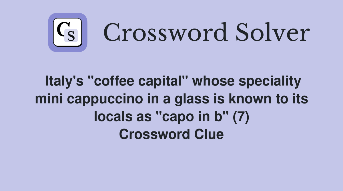 Italy's "coffee capital" whose speciality mini cappuccino in a glass is known to its locals as "capo in b" (7) Crossword Clue