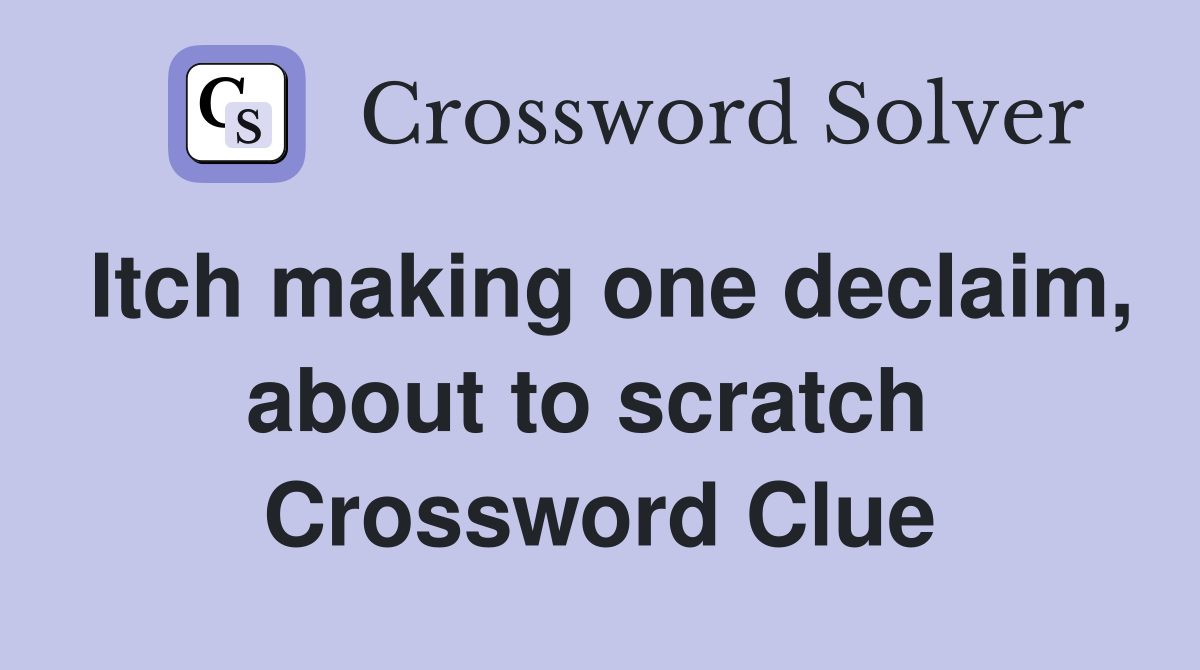 Itch making one declaim, about to scratch  Crossword Clue