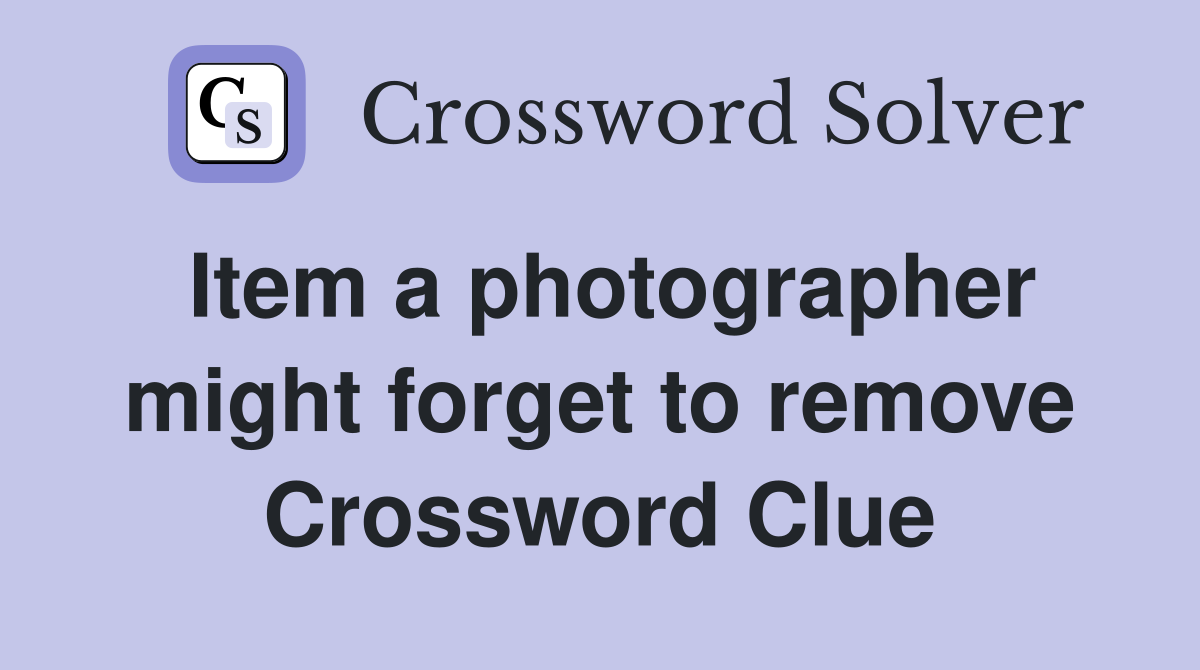 Item a photographer might forget to remove Crossword Clue