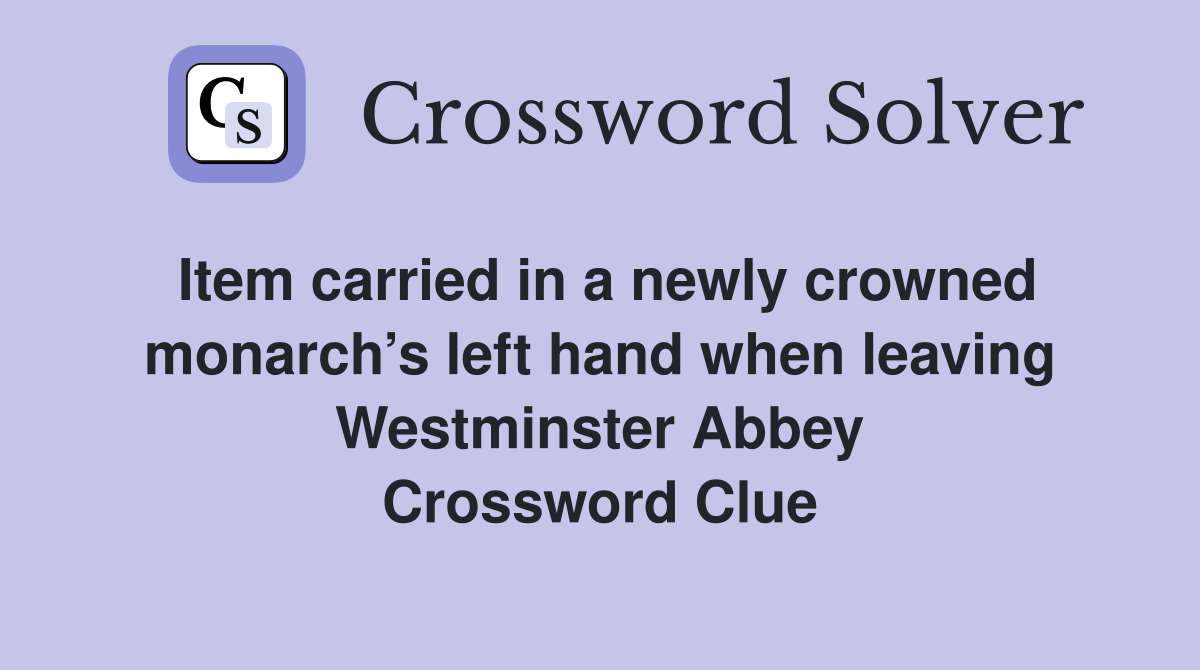 Item carried in a newly crowned monarch’s left hand when leaving Westminster Abbey Crossword Clue
