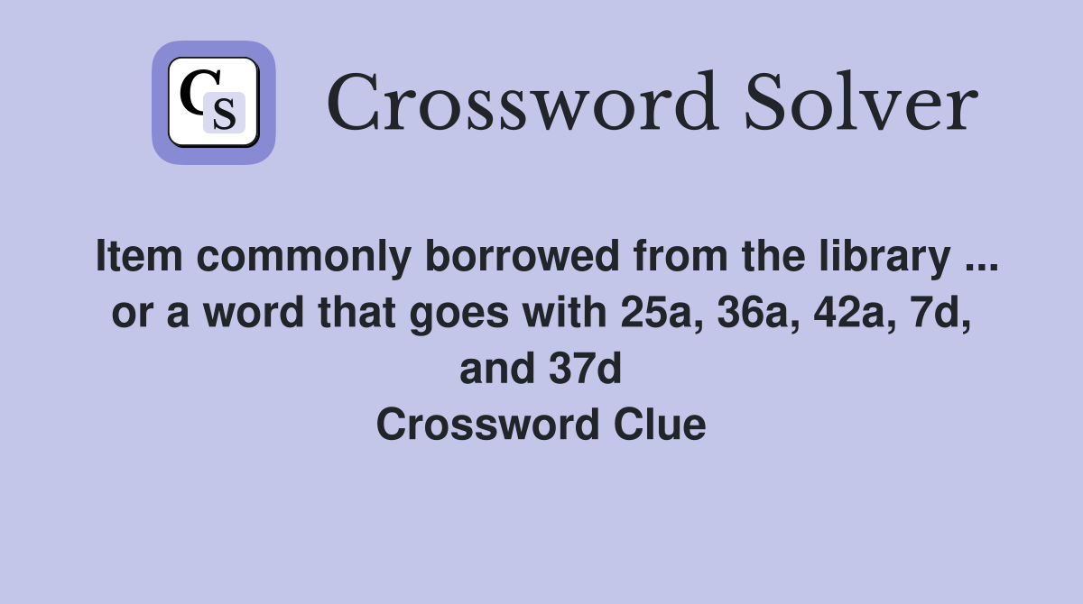 Item commonly borrowed from the library ... or a word that goes with 25a, 36a, 42a, 7d, and 37d Crossword Clue