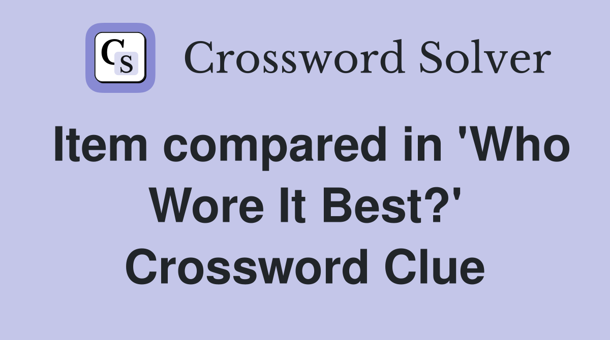 Item compared in 'Who Wore It Best?' Crossword Clue