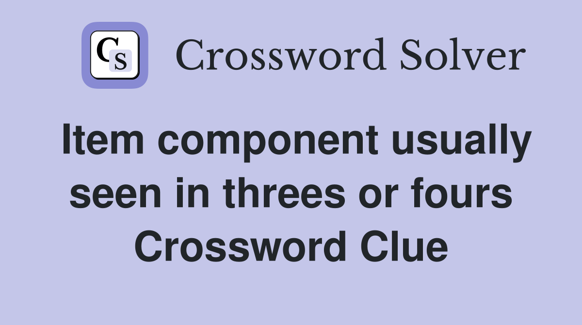 Item component usually seen in threes or fours Crossword Clue