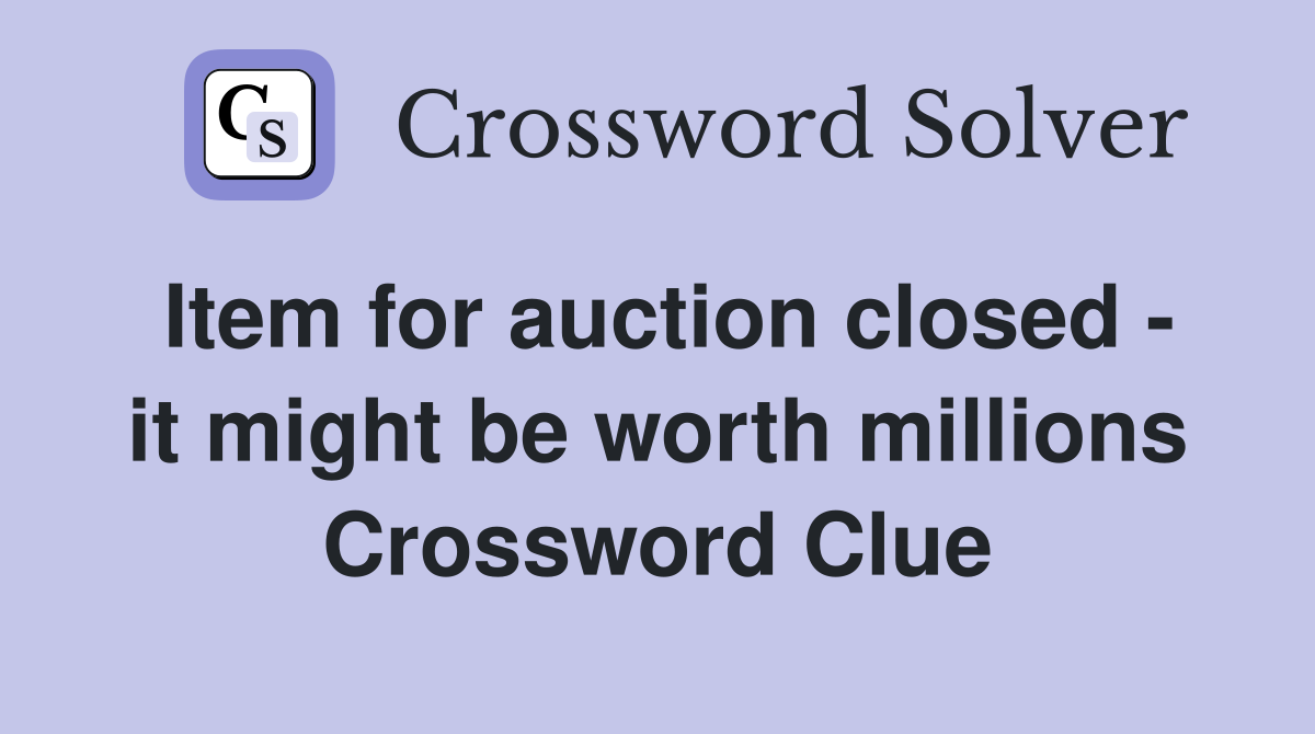 Item for auction closed - it might be worth millions Crossword Clue