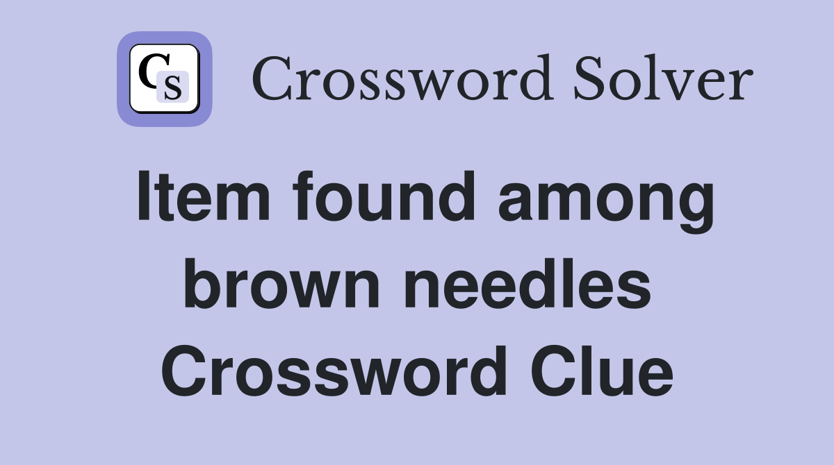 Item found among brown needles Crossword Clue