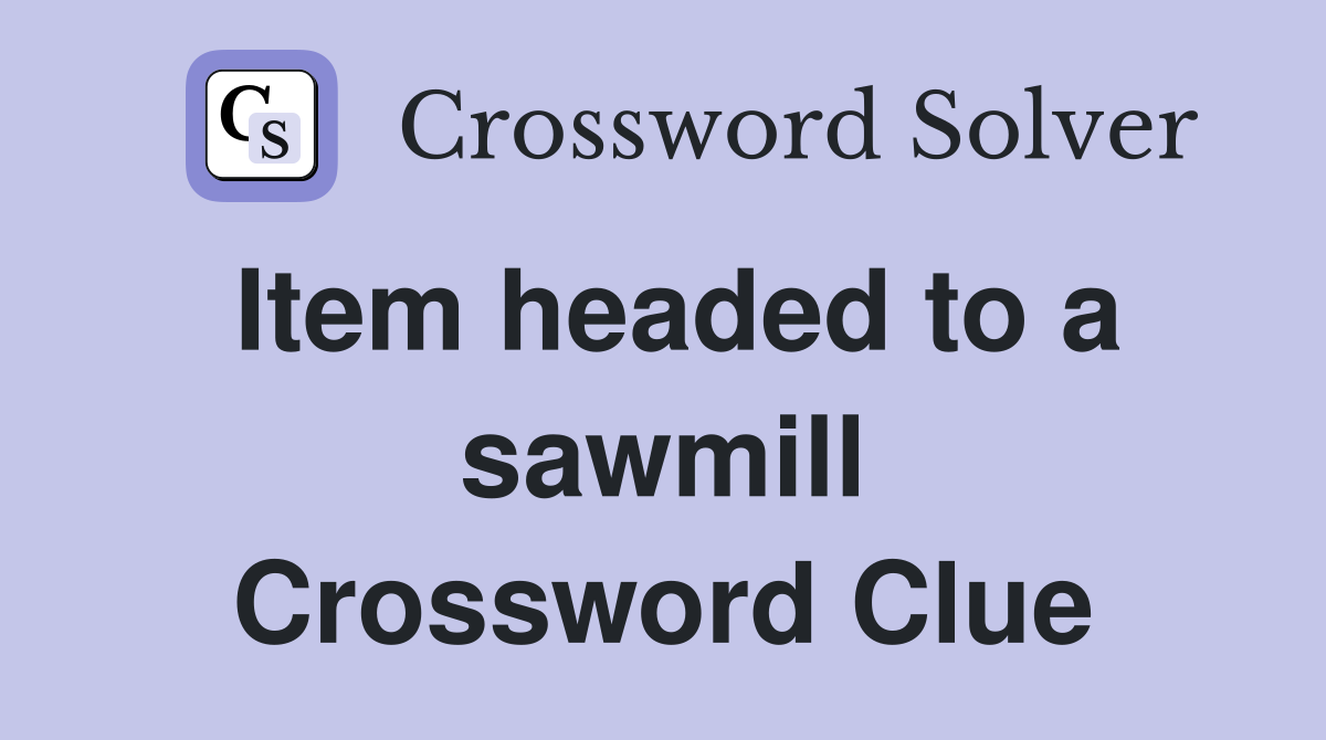 Item headed to a sawmill Crossword Clue