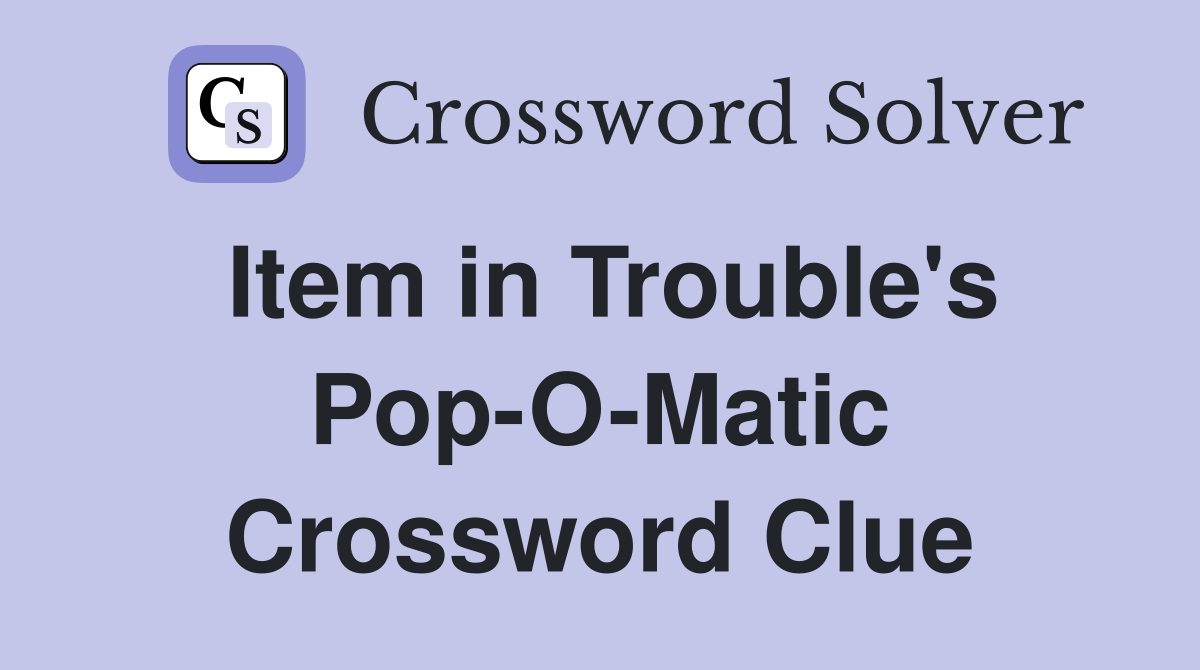 Item in Trouble's Pop-O-Matic Crossword Clue