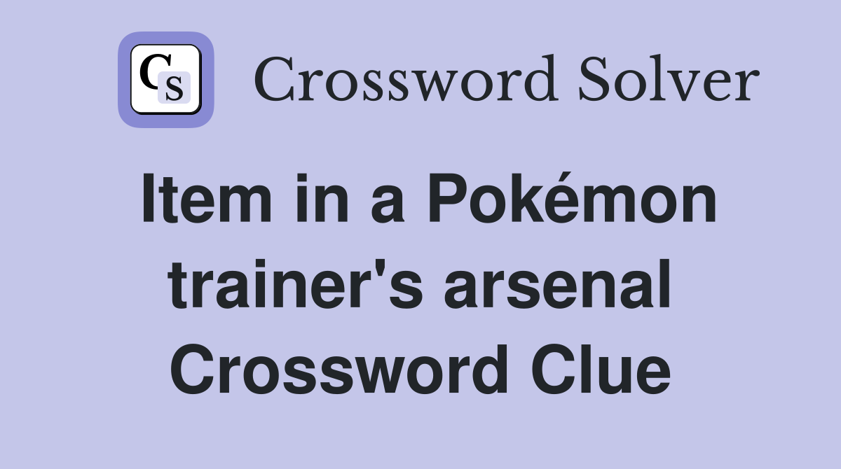 Item in a Pokémon trainer's arsenal Crossword Clue