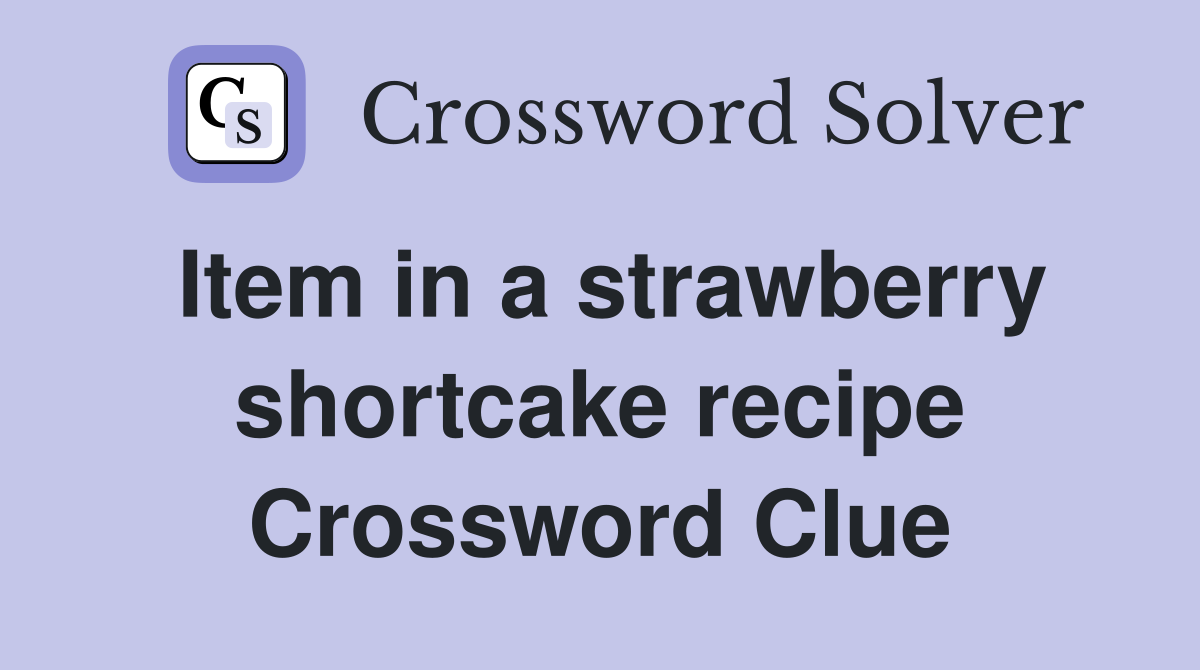 Item in a strawberry shortcake recipe Crossword Clue