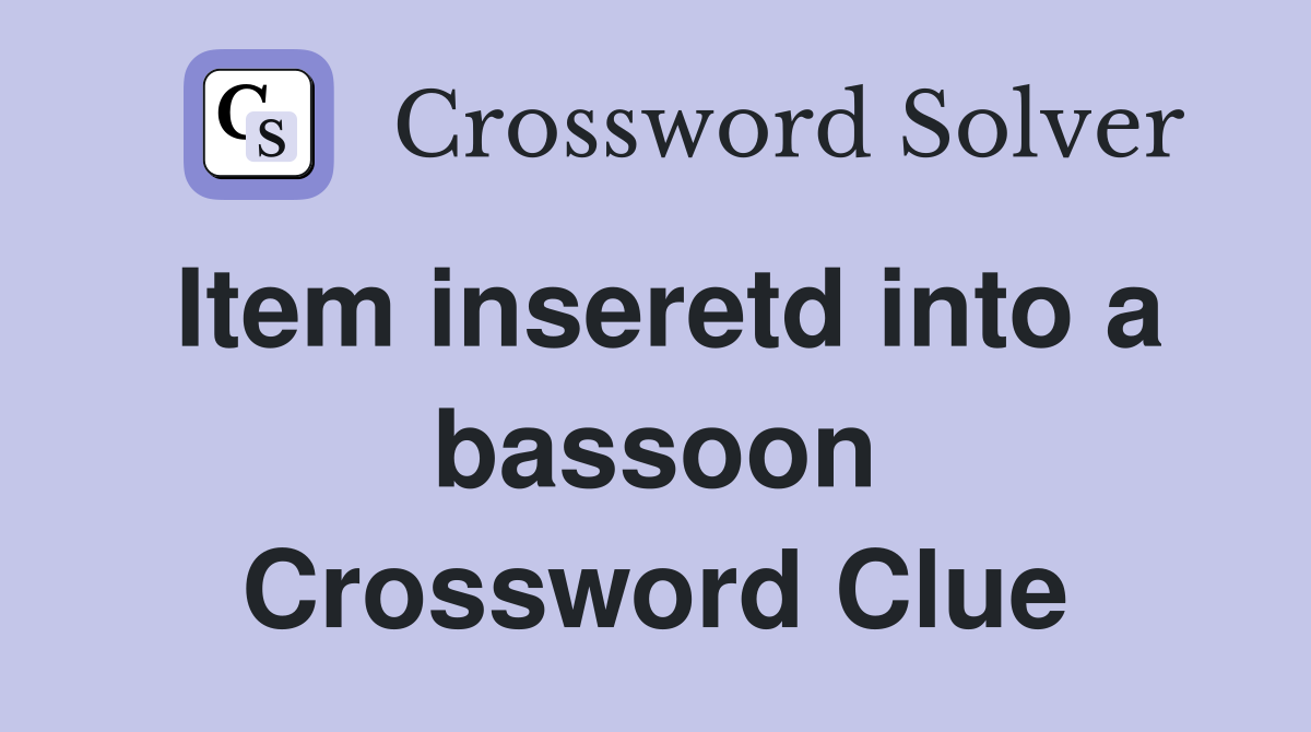 Item inseretd into a bassoon Crossword Clue