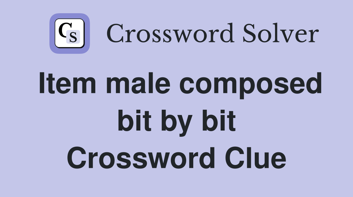 Item male composed bit by bit Crossword Clue