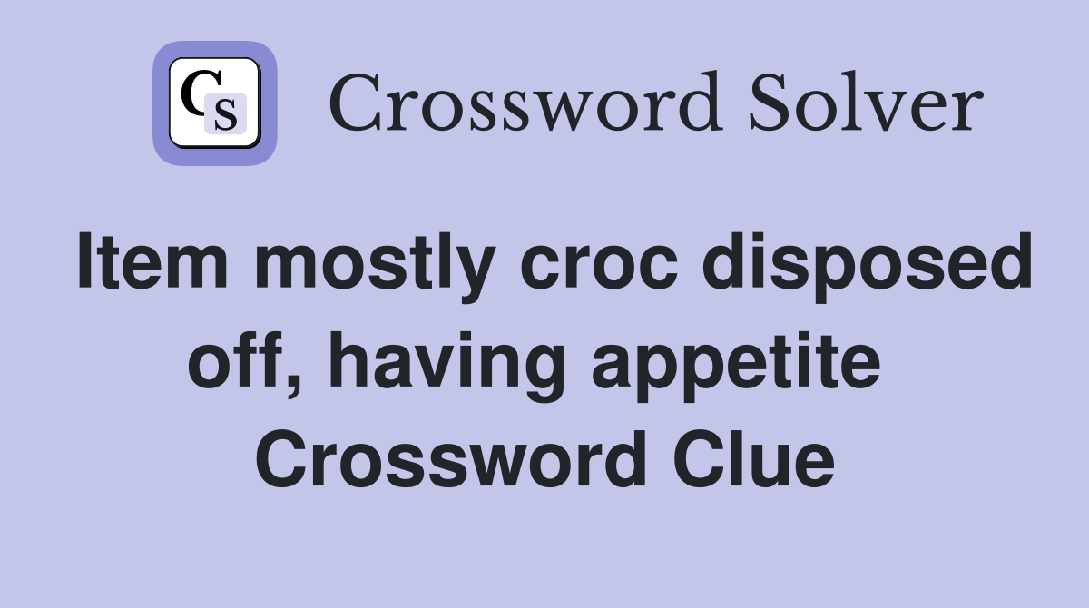 Item mostly croc disposed off, having appetite  Crossword Clue