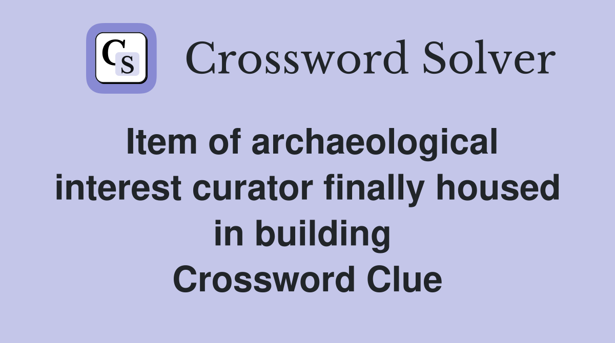 Item of archaeological interest curator finally housed in building  Crossword Clue