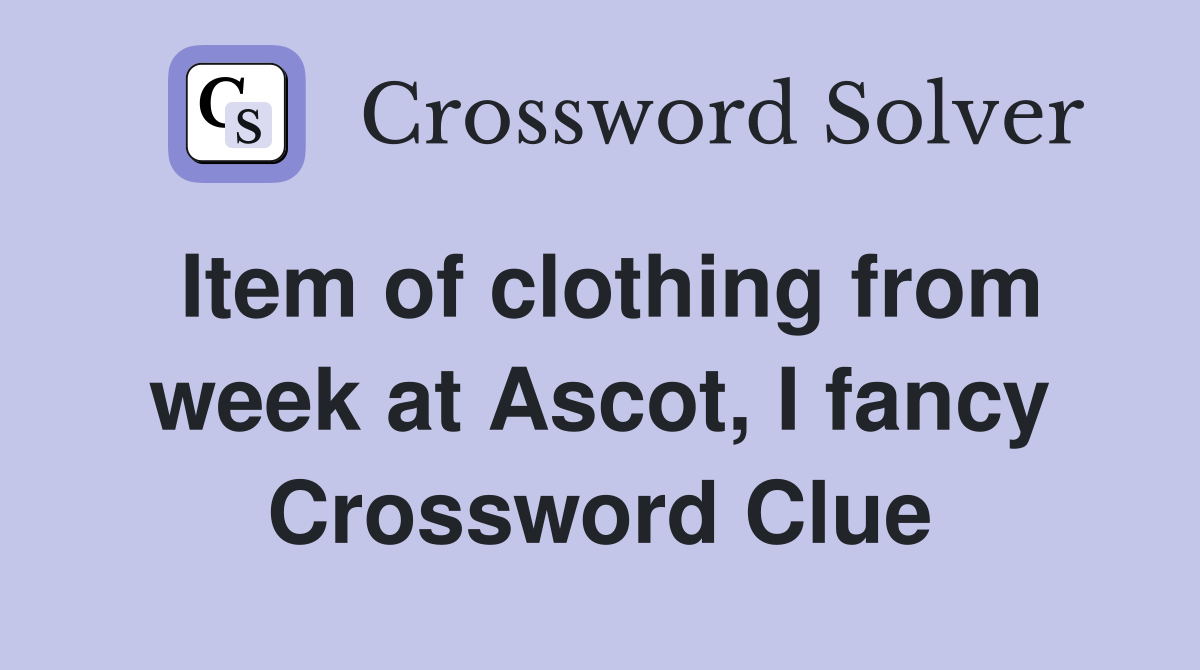 Item of clothing from week at Ascot, I fancy Crossword Clue